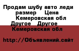 Продам шубу авто леди 46 48 размер  › Цена ­ 17 000 - Кемеровская обл. Другое » Другое   . Кемеровская обл.